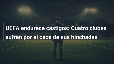 UEFA endurece castigos: Cuatro clubes sufren por el caos de sus hinchadas