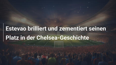 Estevao brilliert und zementiert seinen Platz in der Chelsea-Geschichte