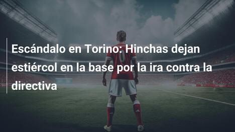 Escándalo en Torino: Hinchas dejan estiércol en la base por la ira contra la directiva
