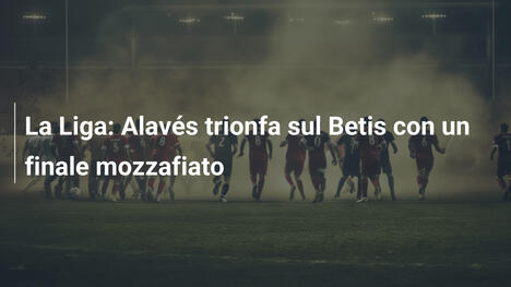 La Liga: Alavés trionfa sul Betis con un finale mozzafiato