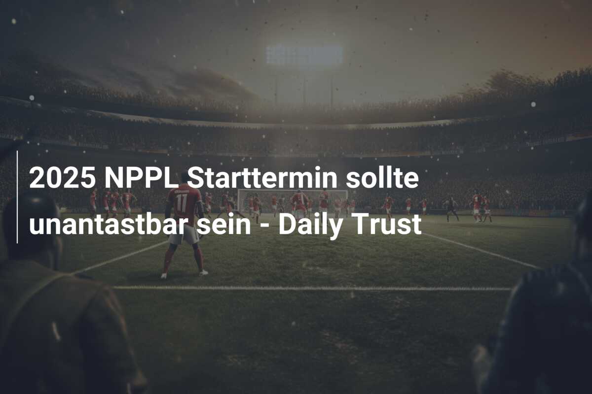 2025 NPPL Starttermin sollte unantastbar sein – Daily Trust