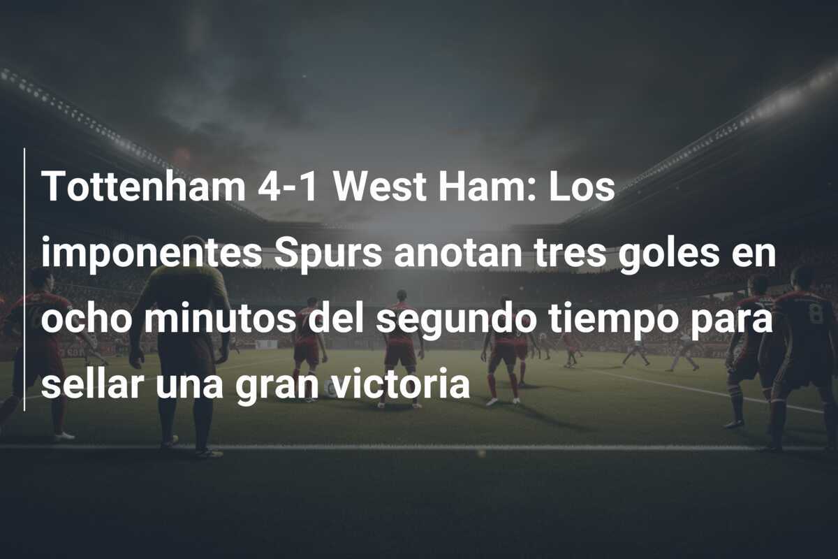 Tottenham 4-1 West Ham: Los imponentes Spurs anotan tres goles en ocho minutos del segundo tiempo para sellar una gran victoria
