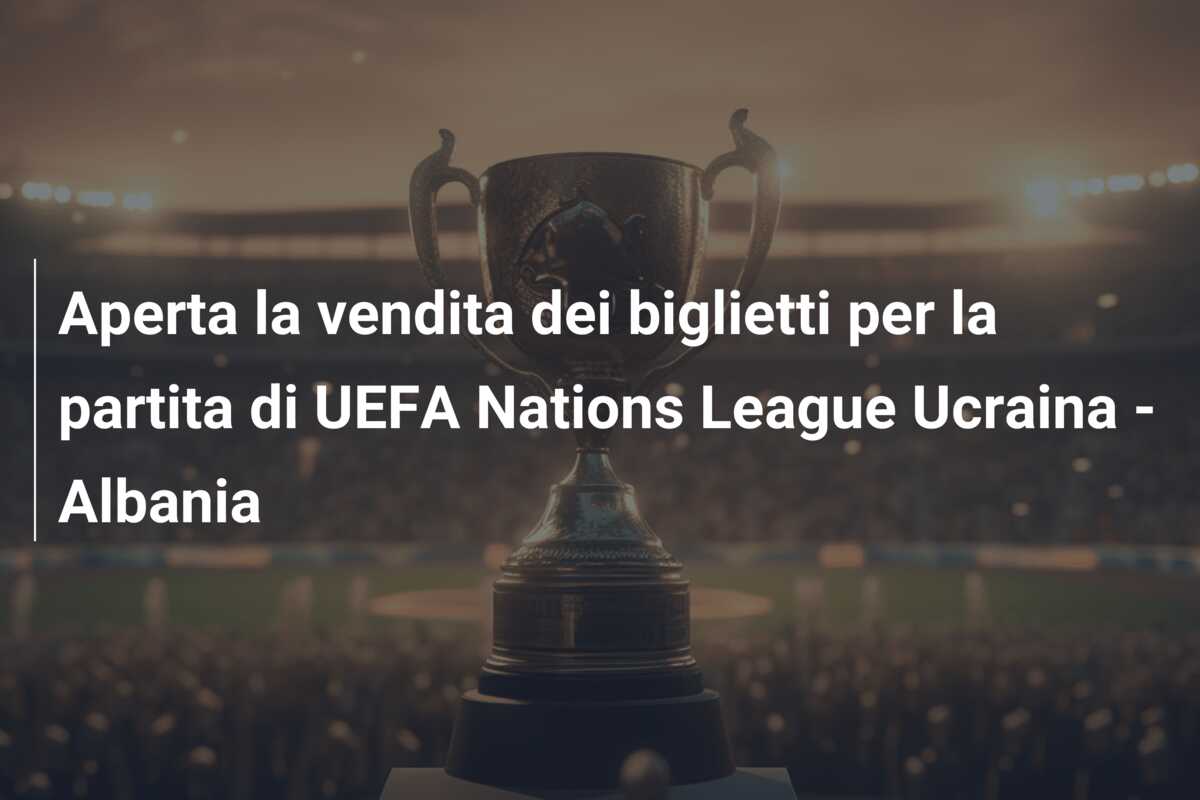 Aperta la vendita dei biglietti per la partita di UEFA Nations League Ucraina – Albania