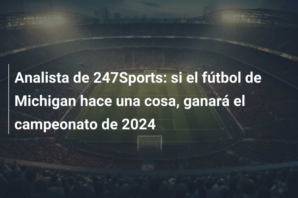 Analista de 247Sports: si el fútbol de Michigan hace una cosa, ganará el campeonato de 2024