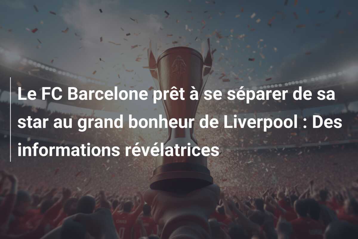 Le FC Barcelone prêt à se séparer de sa star au grand bonheur de Liverpool : Des informations révélatrices