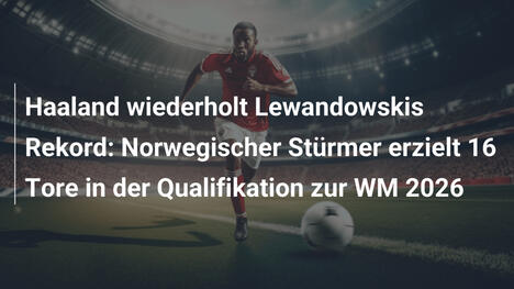 Haaland wiederholt Lewandowskis Rekord: Norwegischer Stürmer erzielt 16 Tore in der Qualifikation zur WM 2026