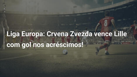 Liga Europa: Crvena Zvezda vence Lille com gol nos acréscimos!