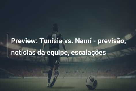Preview: Tunísia vs. Namí – previsão, notícias da equipe, escalações