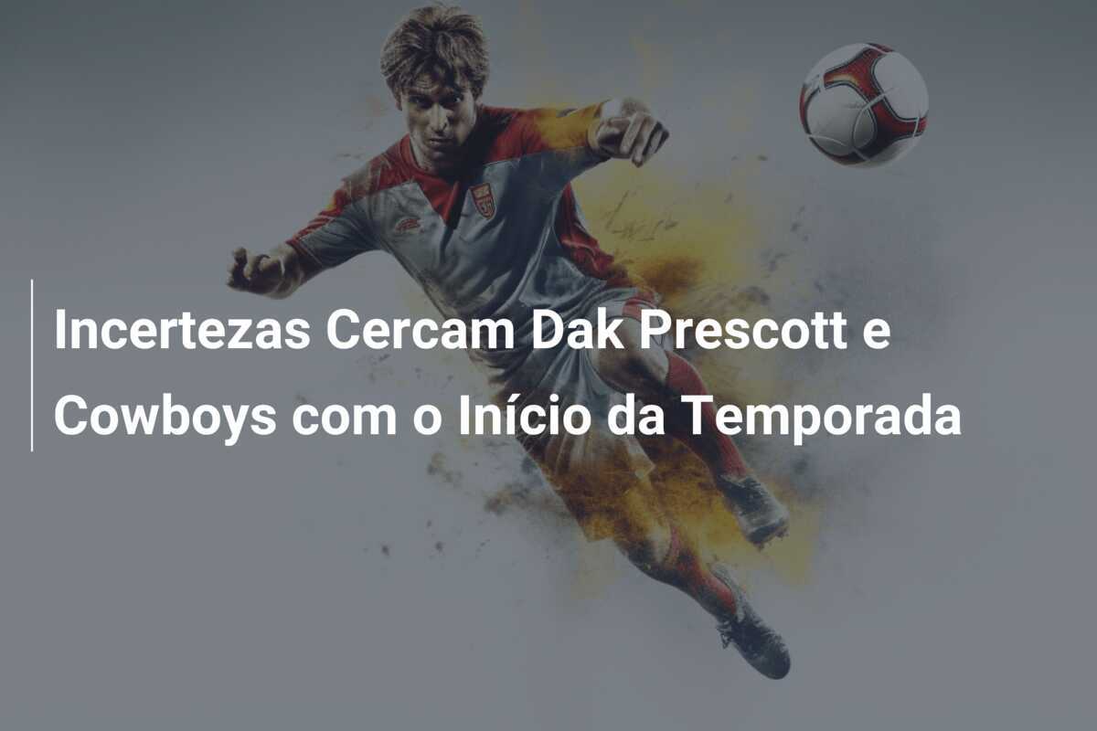 Incertezas Cercam Dak Prescott e Cowboys com o Início da Temporada
