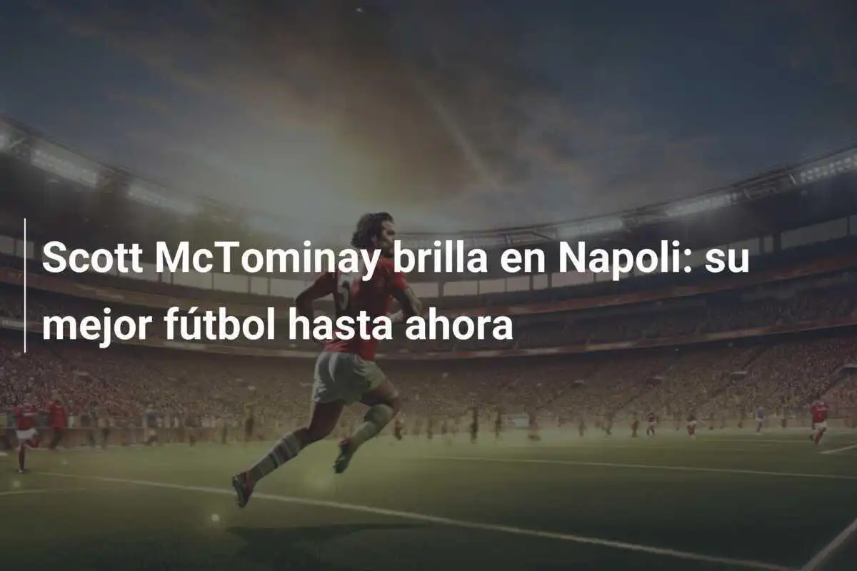 Scott McTominay brilla en Napoli: su mejor fútbol hasta ahora