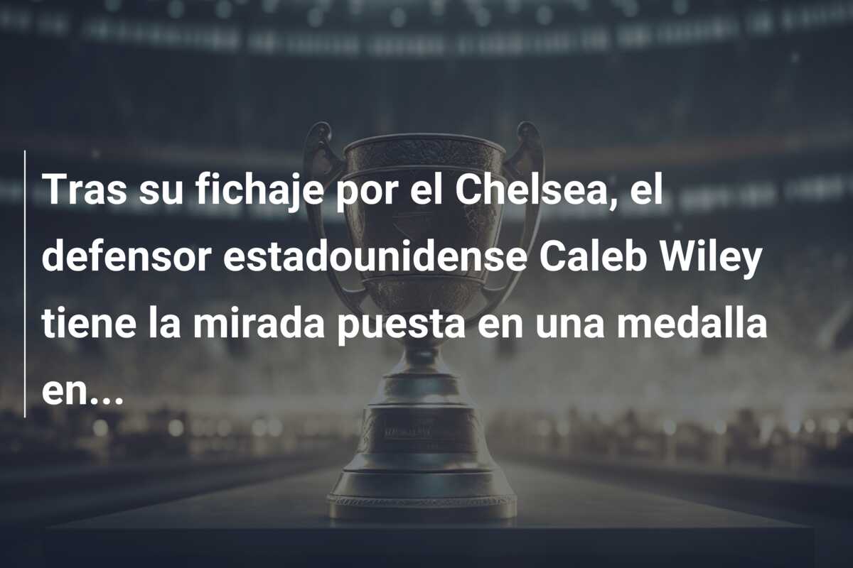 Tras su fichaje por el Chelsea, el defensor estadounidense Caleb Wiley tiene la mirada puesta en una medalla en…
