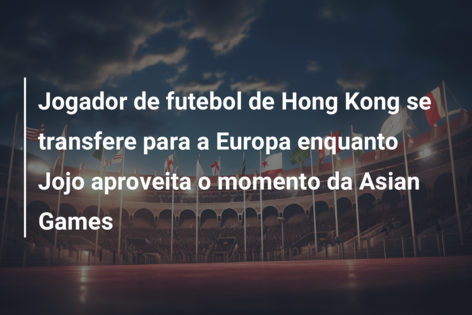 Jogador de futebol de Hong Kong se transfere para a Europa enquanto Jojo aproveita o momento da Asian Games