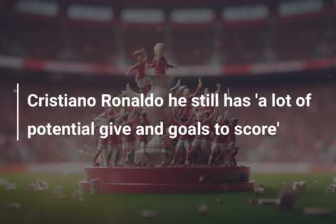 Cristiano Ronaldo he still has 'a lot of potential give and goals to ...