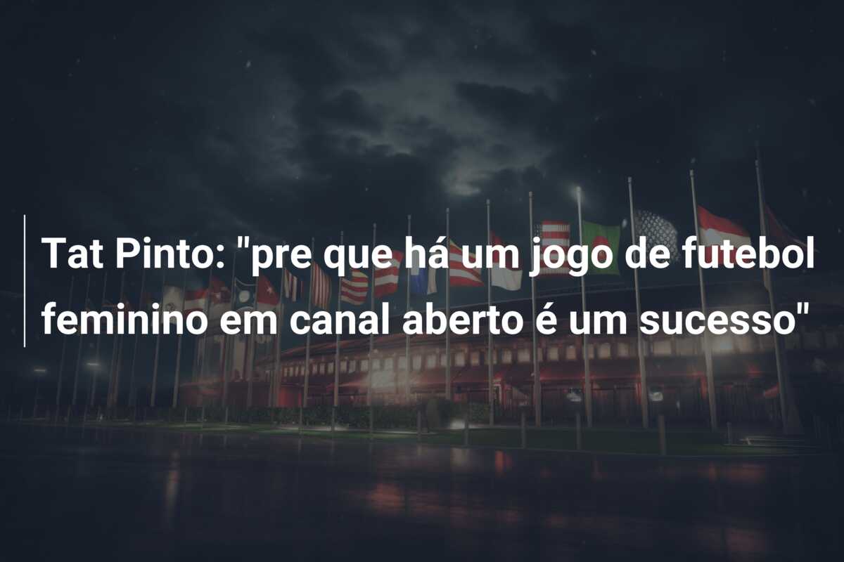 Tat Pinto: “pre que há um jogo de futebol feminino em canal aberto é um sucesso”