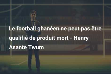 Le football ghanéen ne peut pas être qualifié de produit mort – Henry Asante Twum