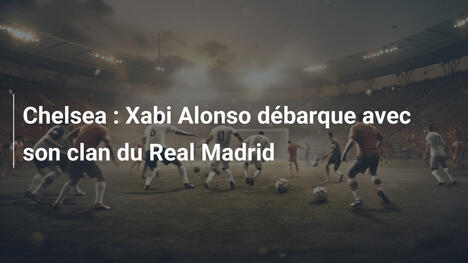 Chelsea : Xabi Alonso débarque avec son clan du Real Madrid