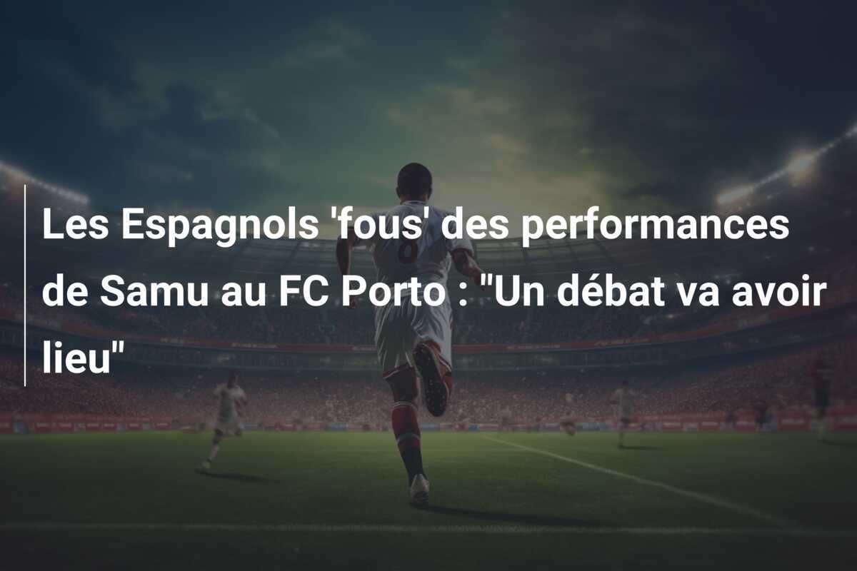 Les Espagnols 'fous' des performances de Samu au FC Porto : "Un débat va avoir lieu"