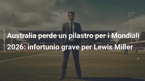 Australia perde un pilastro per i Mondiali 2026: infortunio grave per Lewis Miller