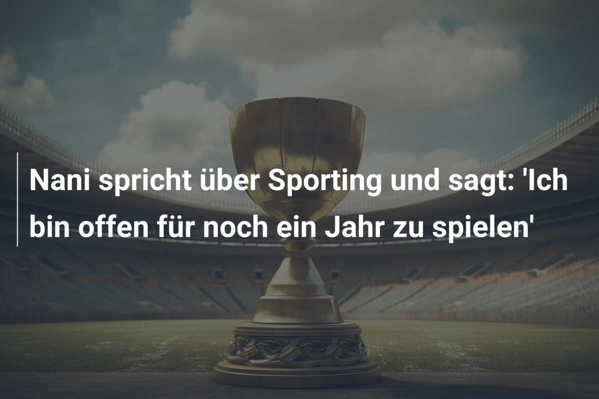 Nani spricht über Sporting und sagt: ‘Ich bin offen für noch ein Jahr zu spielen’