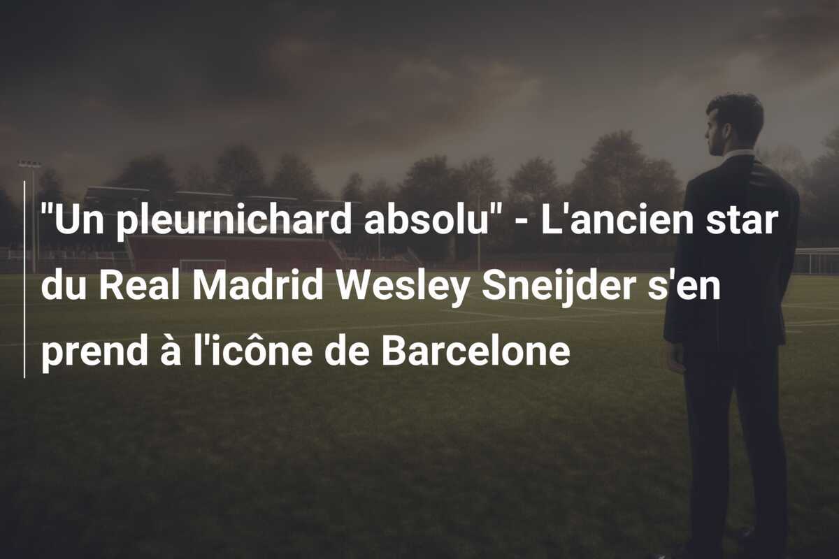 "Un pleurnichard absolu" - L'ancien star du Real Madrid Wesley Sneijder s'en prend à l'icône de Barcelone