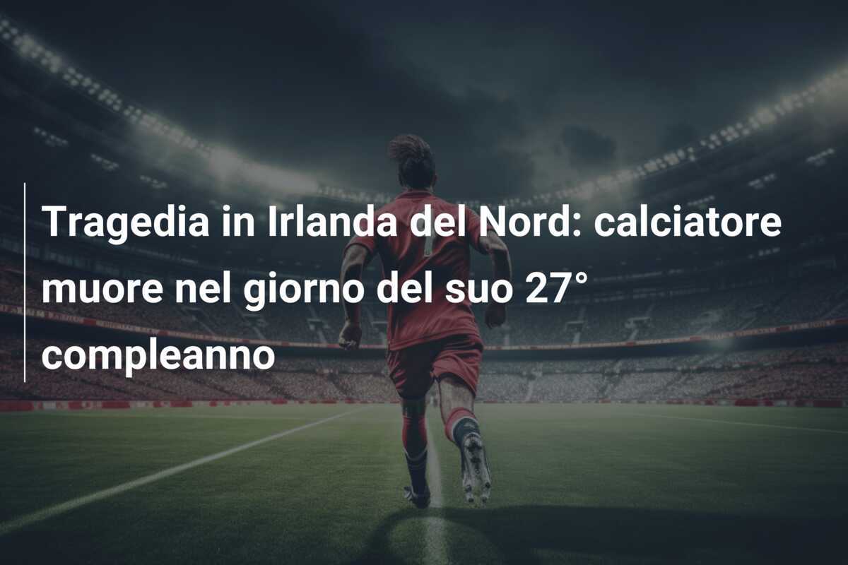 Tragedia in Irlanda del Nord: calciatore muore nel giorno del suo 27° compleanno