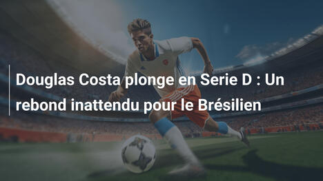 Douglas Costa plonge en Serie D : Un rebond inattendu pour le Brésilien