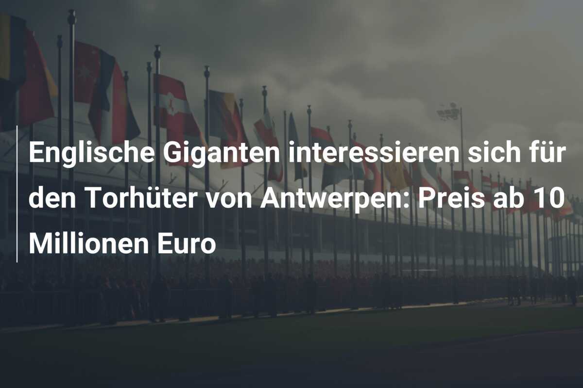 Englische Giganten interessieren sich für den Torhüter von Antwerpen: Preis ab 10 Millionen Euro