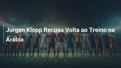 Jurgen Klopp Recusa Volta ao Treino na Arábia