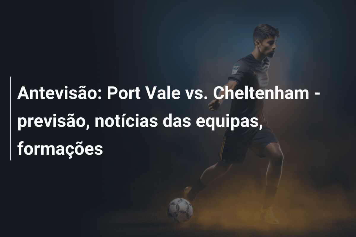 Antevisão: Port Vale vs. Cheltenham - previsão, notícias das equipas, formações