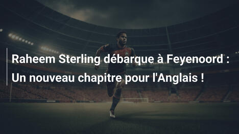 Raheem Sterling débarque à Feyenoord : Un nouveau chapitre pour l'Anglais !