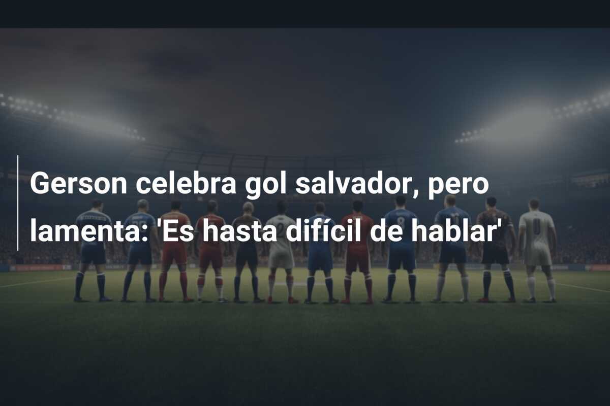 Gerson celebra gol salvador, pero lamenta: 'Es hasta difícil de hablar'