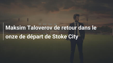 Maksim Taloverov de retour dans le onze de départ de Stoke City
