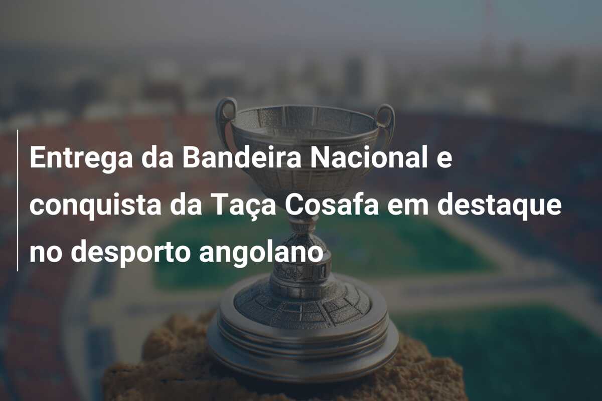 Entrega da Bandeira Nacional e conquista da Taça Cosafa em destaque no desporto angolano