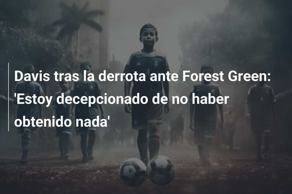 Davis tras la derrota ante Forest Green: 'Estoy decepcionado de no haber obtenido nada'