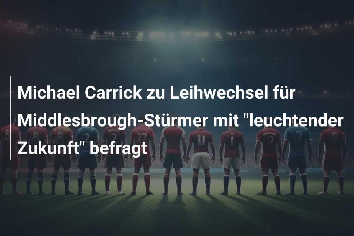 Michael Carrick zu Leihwechsel für Middlesbrough-Stürmer mit “leuchtender Zukunft” befragt