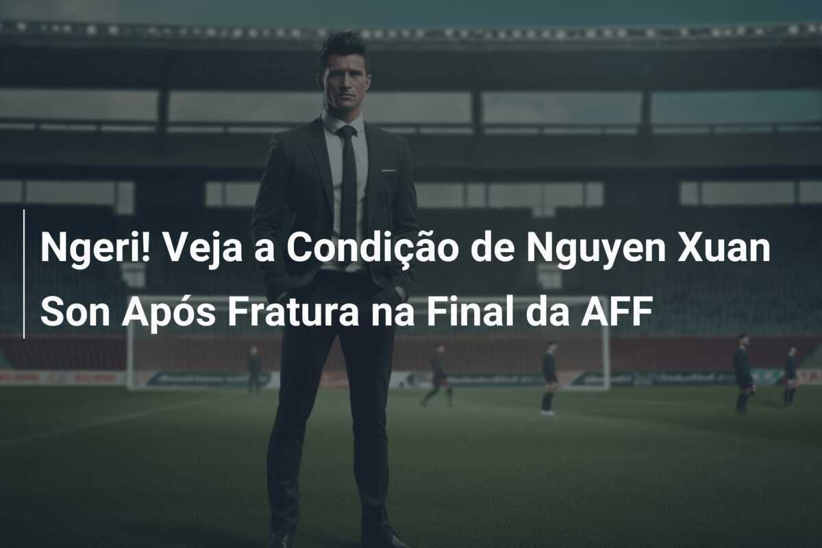 Ngeri! Veja a Condição de Nguyen Xuan Son Após Fratura na Final da AFF