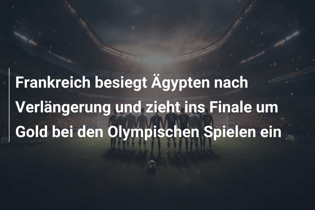 Frankreich besiegt Ägypten nach Verlängerung und zieht ins Finale um Gold bei den Olympischen Spielen ein