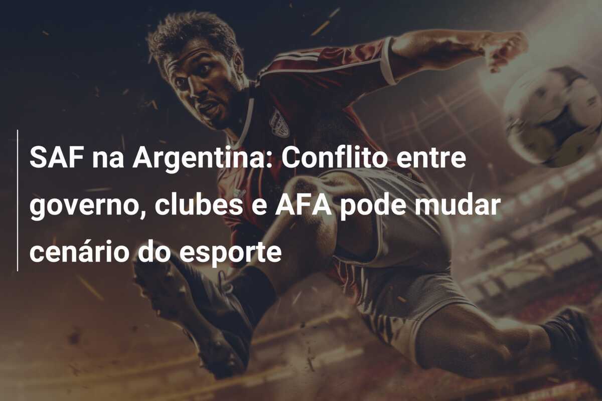 SAF na Argentina: Conflito entre governo, clubes e AFA pode mudar cenário do esporte