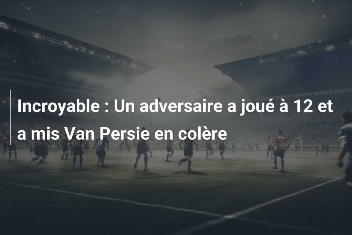 Incroyable : Un adversaire a joué à 12 et a mis Van Persie en colère