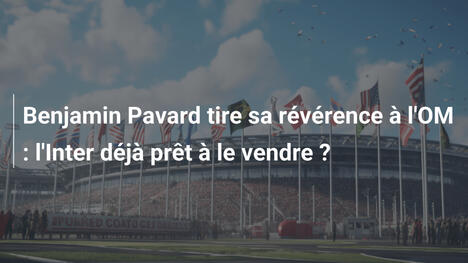 Benjamin Pavard tire sa révérence à l'OM : l'Inter déjà prêt à le vendre ?
