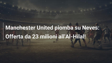 Manchester United piomba su Neves: Offerta da 23 milioni all'Al-Hilal!
