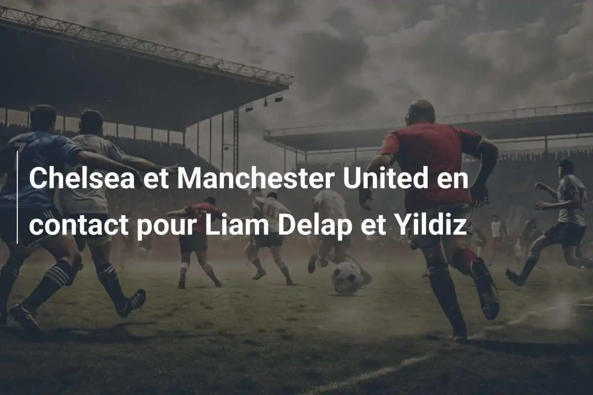 Chelsea et Manchester United en contact pour Liam Delap et Yildiz