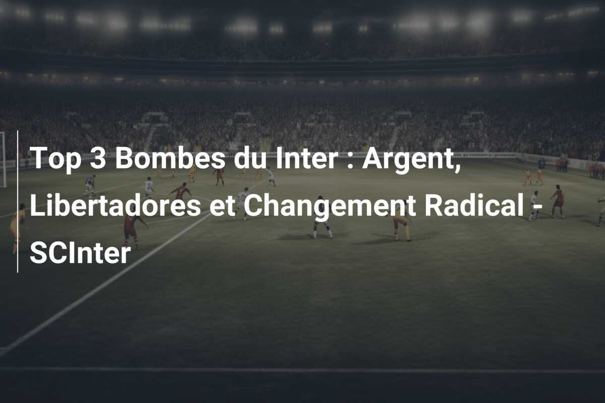 Top 3 Bombes du Inter : Argent, Libertadores et Changement Radical - SCInter