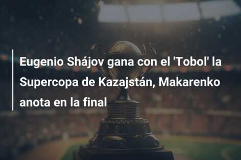 Eugenio Shájov gana con el ‘Tobol’ la Supercopa de Kazajstán, Makarenko anota en la final