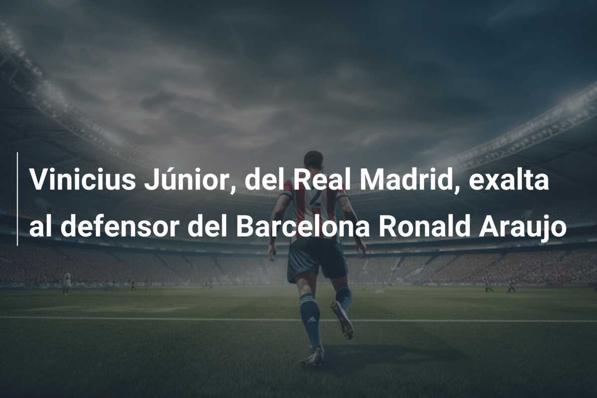Vinicius Júnior, del Real Madrid, exalta al defensor del Barcelona Ronald Araujo