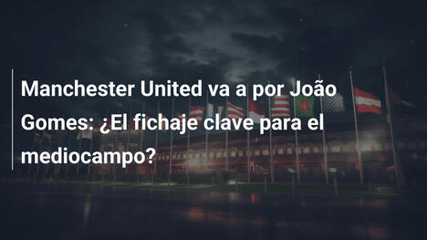 Manchester United va a por João Gomes: ¿El fichaje clave para el mediocampo?