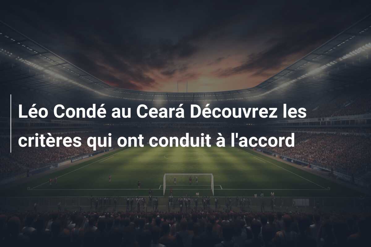 Léo Condé au Ceará Découvrez les critères qui ont conduit à l’accord