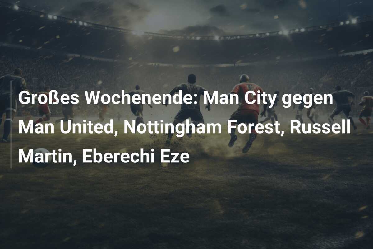 Großes Wochenende: Man City gegen Man United, Nottingham Forest, Russell Martin, Eberechi Eze