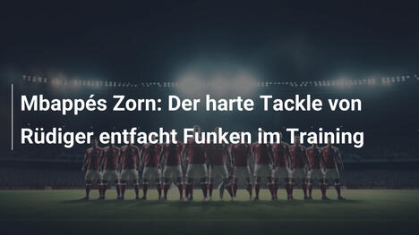 Mbappés Zorn: Der harte Tackle von Rüdiger entfacht Funken im Training