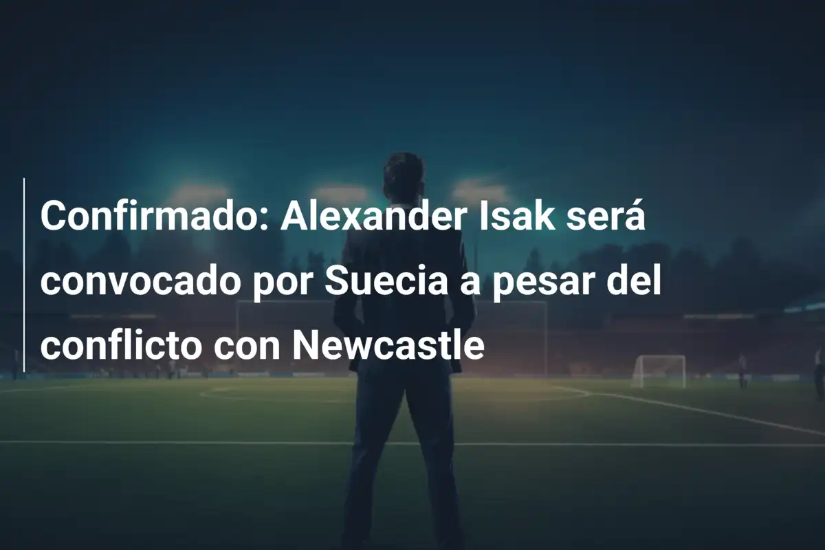 Confirmado: Alexander Isak será convocado por Suecia a pesar del conflicto con Newcastle